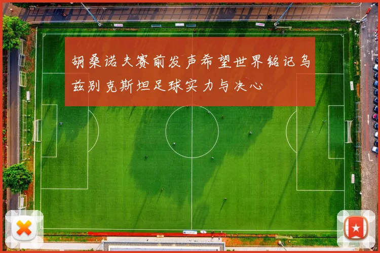 胡桑诺夫赛前发声希望世界铭记乌兹别克斯坦足球实力与决心