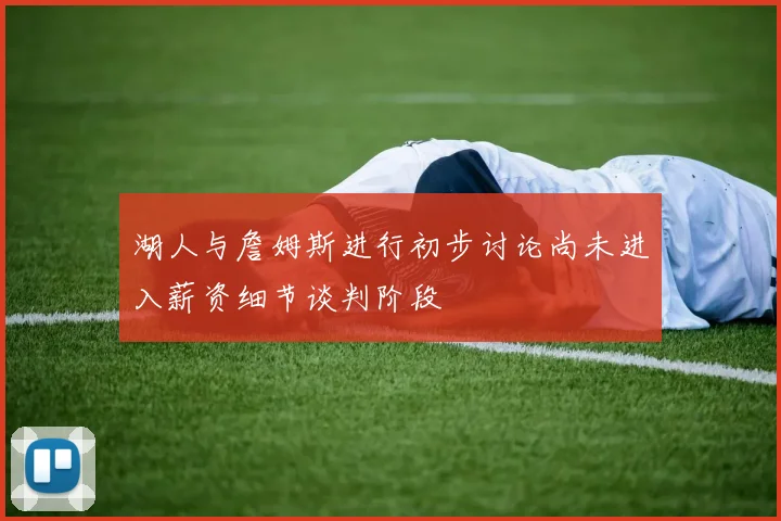 湖人与詹姆斯进行初步讨论尚未进入薪资细节谈判阶段