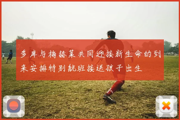多库与梅赫莱共同迎接新生命的到来安排特别航班接送孩子出生