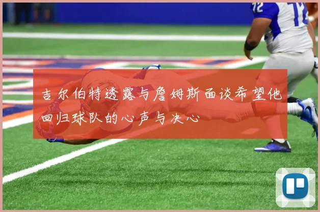 吉尔伯特透露与詹姆斯面谈希望他回归球队的心声与决心