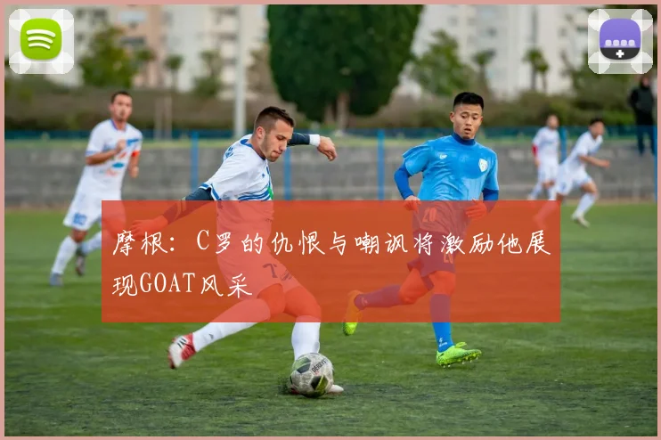 摩根：C罗的仇恨与嘲讽将激励他展现GOAT风采