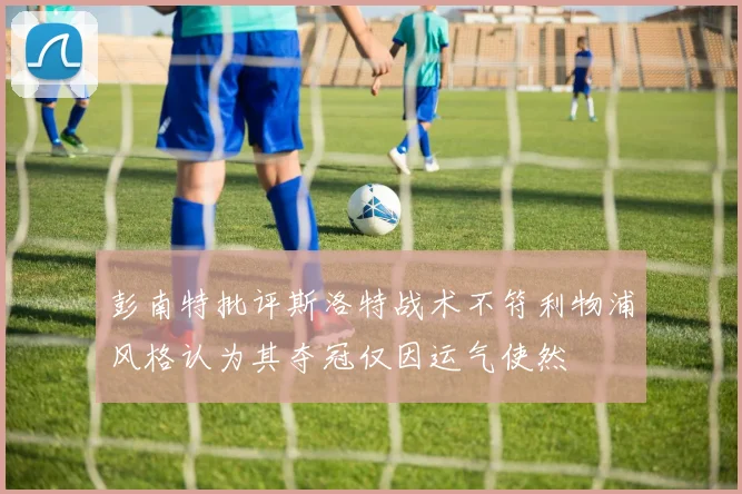 彭南特批评斯洛特战术不符利物浦风格认为其夺冠仅因运气使然