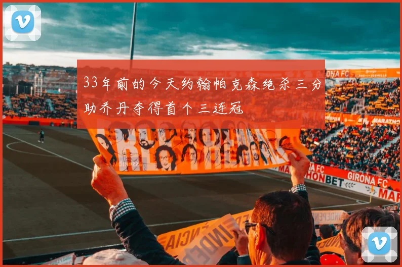 33年前的今天约翰帕克森绝杀三分助乔丹夺得首个三连冠