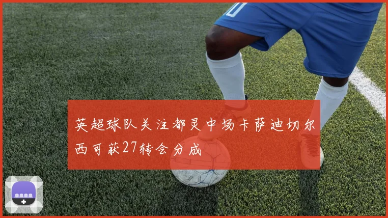 英超球队关注都灵中场卡萨迪切尔西可获27转会分成