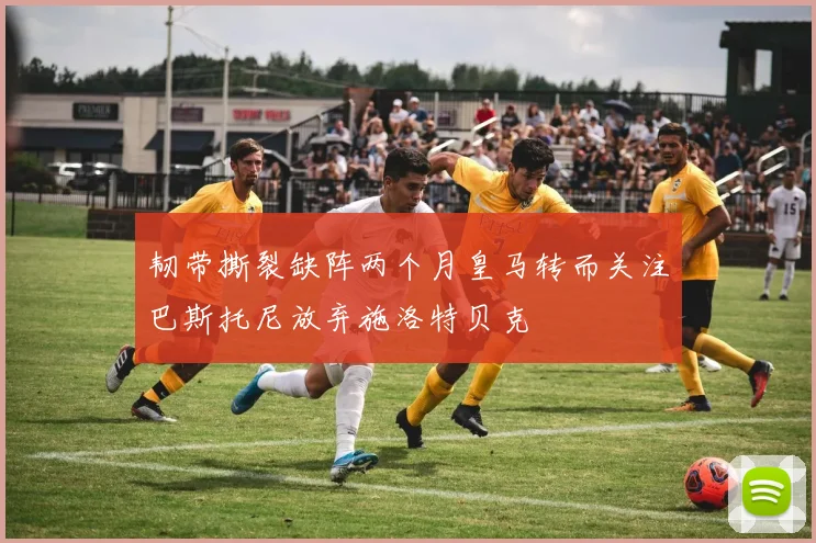 韧带撕裂缺阵两个月皇马转而关注巴斯托尼放弃施洛特贝克