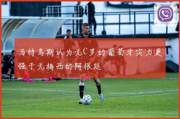 马特乌斯认为无C罗的葡萄牙实力更强于无梅西的阿根廷