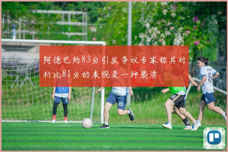 阿德巴约83分引发争议专家称其对科比81分的表现是一种亵渎
