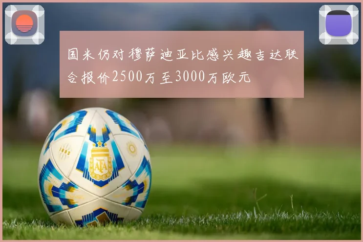 国米仍对穆萨迪亚比感兴趣吉达联合报价2500万至3000万欧元