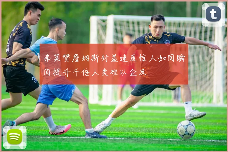 弗莱赞詹姆斯封盖速度惊人如同瞬间提升千倍人类难以企及