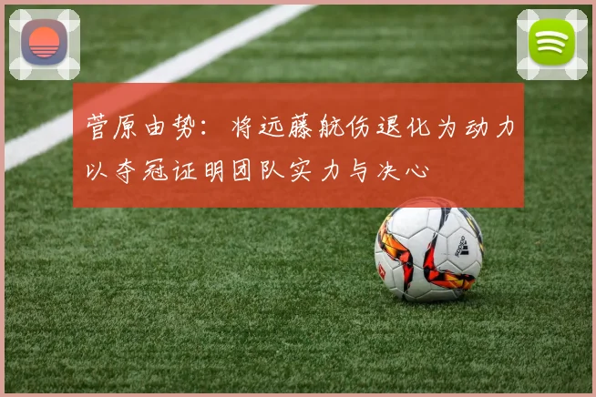 菅原由势：将远藤航伤退化为动力以夺冠证明团队实力与决心