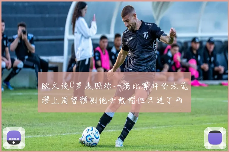 欧文谈C罗表现称一场比赛评价太荒谬上周曾预测他会戴帽但只进了两个球