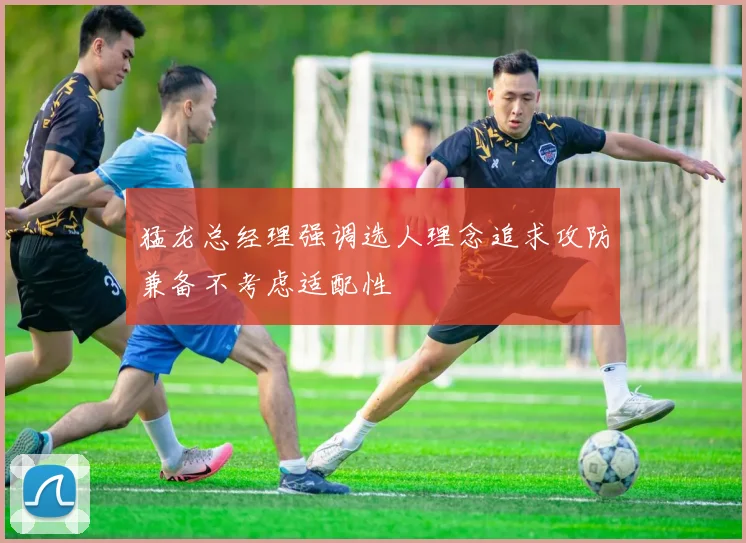 猛龙总经理强调选人理念追求攻防兼备不考虑适配性