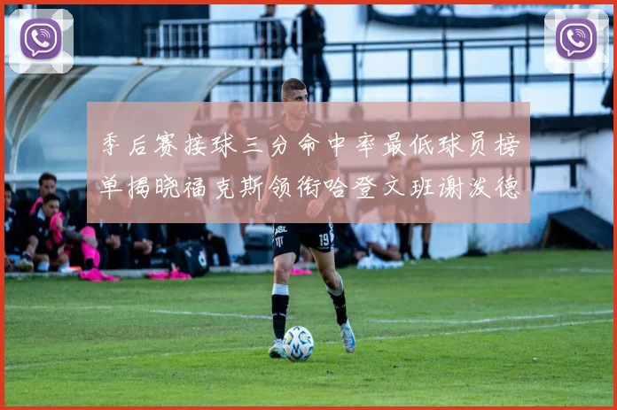 季后赛接球三分命中率最低球员榜单揭晓福克斯领衔哈登文班谢泼德紧随其后