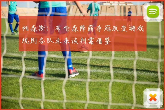 帕森斯：布伦森降薪夺冠改变游戏规则各队未来谈判需借鉴