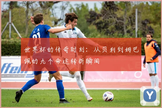 世界杯的传奇时刻：从贝利到姆巴佩的九个命运转折瞬间