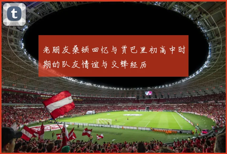 老朋友桑顿回忆与贾巴里初高中时期的队友情谊与交锋经历